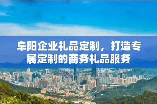 阜阳企业礼品定制，打造专属定制的商务礼品服务