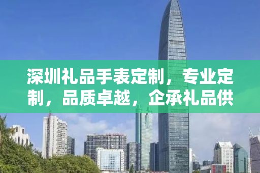 深圳礼品手表定制，专业定制，品质卓越，企承礼品供应链助力商务礼品新选择